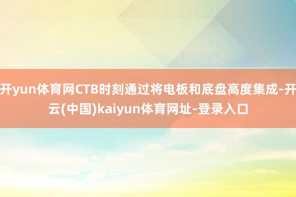 开yun体育网CTB时刻通过将电板和底盘高度集成-开云(中国)kaiyun体育网址-登录入口