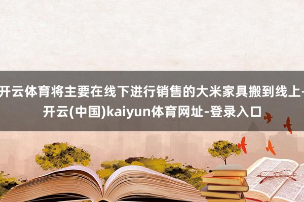 开云体育将主要在线下进行销售的大米家具搬到线上-开云(中国)kaiyun体育网址-登录入口