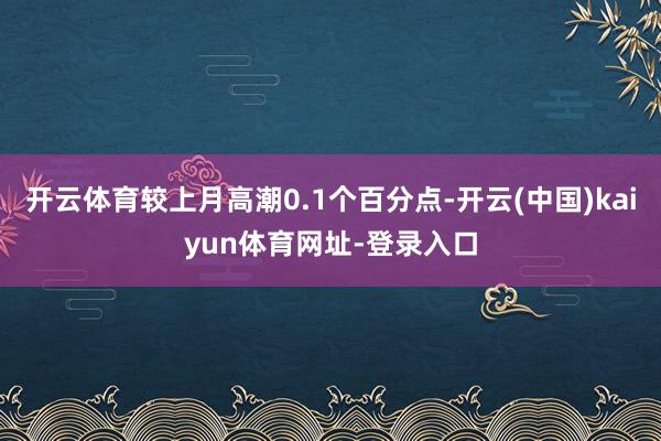 开云体育较上月高潮0.1个百分点-开云(中国)kaiyun体育网址-登录入口