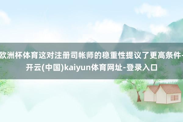 欧洲杯体育这对注册司帐师的稳重性提议了更高条件-开云(中国)kaiyun体育网址-登录入口