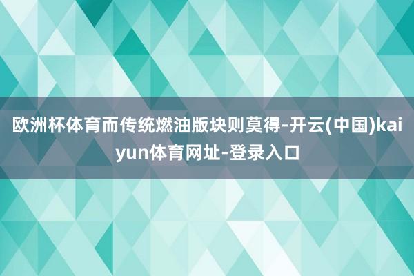 欧洲杯体育而传统燃油版块则莫得-开云(中国)kaiyun体育网址-登录入口
