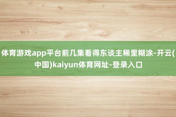 体育游戏app平台前几集看得东谈主稀里糊涂-开云(中国)kaiyun体育网址-登录入口