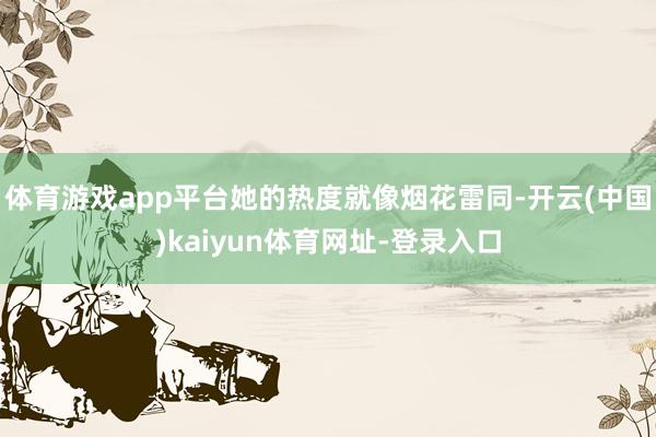 体育游戏app平台她的热度就像烟花雷同-开云(中国)kaiyun体育网址-登录入口