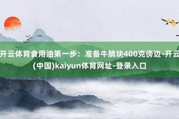 开云体育食用油第一步：准备牛腩块400克傍边-开云(中国)kaiyun体育网址-登录入口