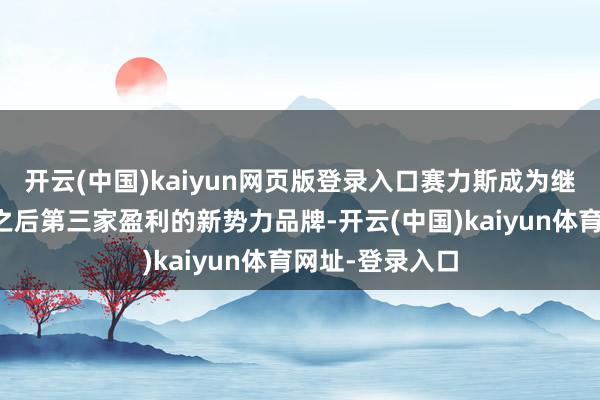 开云(中国)kaiyun网页版登录入口赛力斯成为继理念念、零跑之后第三家盈利的新势力品牌-开云(中国)kaiyun体育网址-登录入口