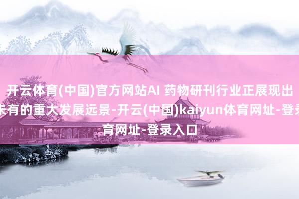 开云体育(中国)官方网站AI 药物研刊行业正展现出前所未有的重大发展远景-开云(中国)kaiyun体育网址-登录入口