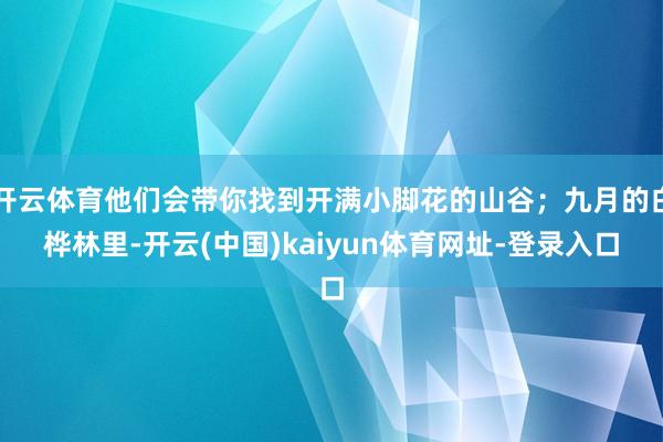 开云体育他们会带你找到开满小脚花的山谷；九月的白桦林里-开云(中国)kaiyun体育网址-登录入口
