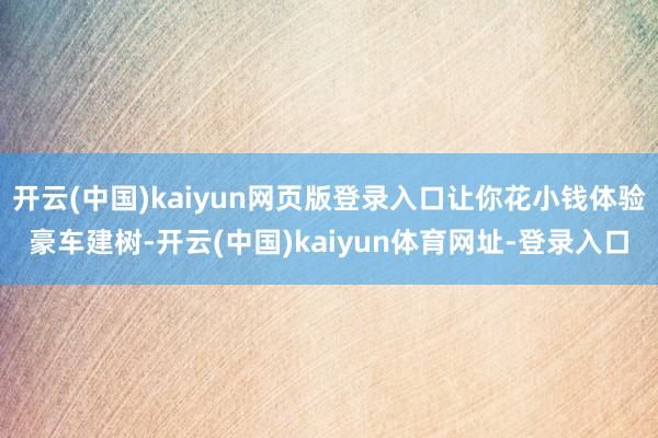 开云(中国)kaiyun网页版登录入口让你花小钱体验豪车建树-开云(中国)kaiyun体育网址-登录入口