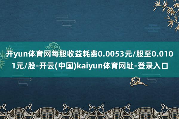 开yun体育网每股收益耗费0.0053元/股至0.0101元/股-开云(中国)kaiyun体育网址-登录入口
