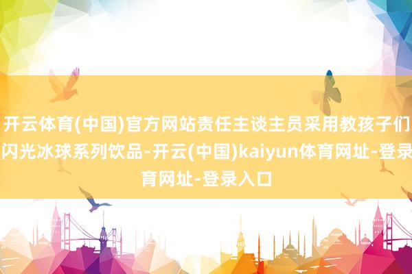 开云体育(中国)官方网站责任主谈主员采用教孩子们制作闪光冰球系列饮品-开云(中国)kaiyun体育网址-登录入口