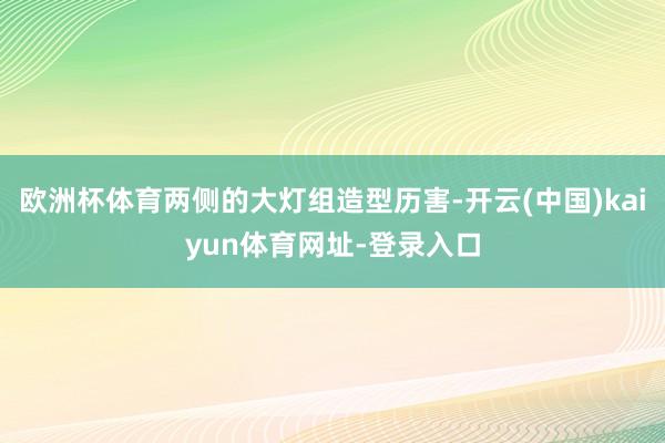 欧洲杯体育两侧的大灯组造型历害-开云(中国)kaiyun体育网址-登录入口