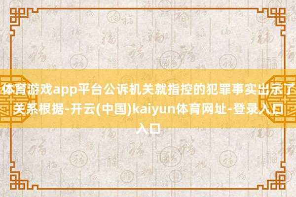 体育游戏app平台公诉机关就指控的犯罪事实出示了关系根据-开云(中国)kaiyun体育网址-登录入口