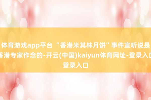 体育游戏app平台 “香港米其林月饼”事件宣听说是香港专家作念的-开云(中国)kaiyun体育网址-登录入口