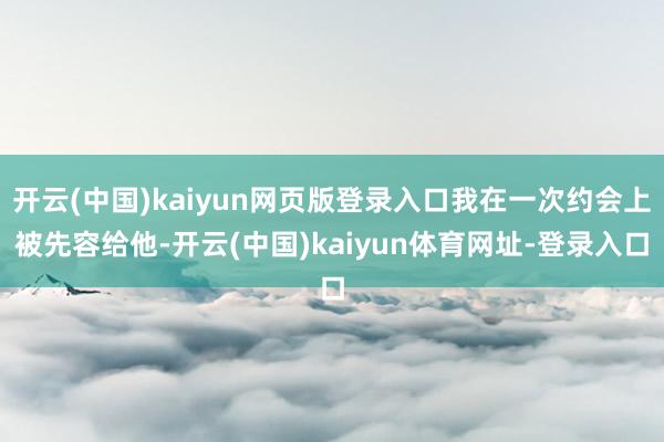 开云(中国)kaiyun网页版登录入口我在一次约会上被先容给他-开云(中国)kaiyun体育网址-登录入口