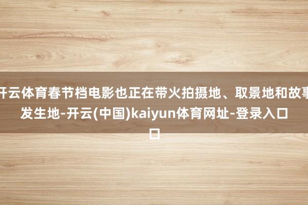 开云体育春节档电影也正在带火拍摄地、取景地和故事发生地-开云(中国)kaiyun体育网址-登录入口