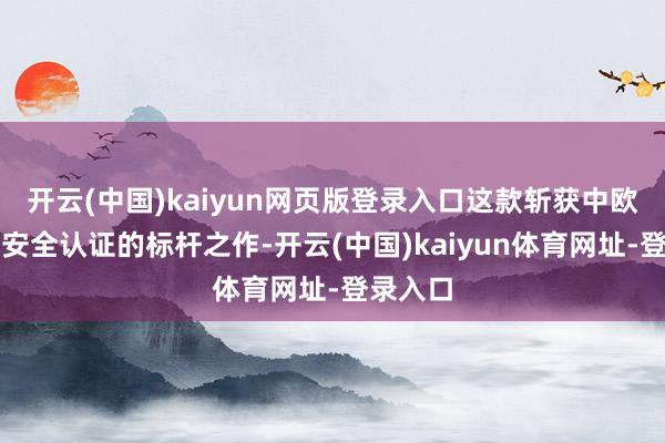 开云(中国)kaiyun网页版登录入口这款斩获中欧双五星安全认证的标杆之作-开云(中国)kaiyun体育网址-登录入口