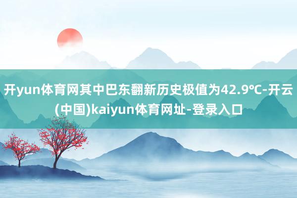 开yun体育网其中巴东翻新历史极值为42.9℃-开云(中国)kaiyun体育网址-登录入口