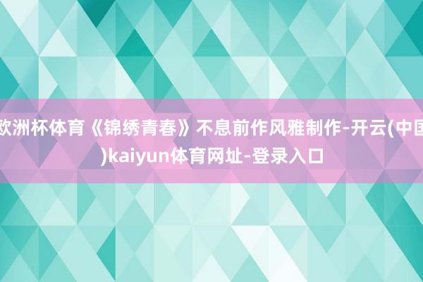 欧洲杯体育《锦绣青春》不息前作风雅制作-开云(中国)kaiyun体育网址-登录入口