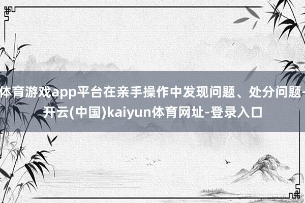 体育游戏app平台在亲手操作中发现问题、处分问题-开云(中国)kaiyun体育网址-登录入口