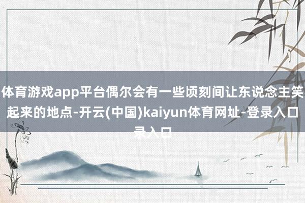 体育游戏app平台偶尔会有一些顷刻间让东说念主笑起来的地点-开云(中国)kaiyun体育网址-登录入口