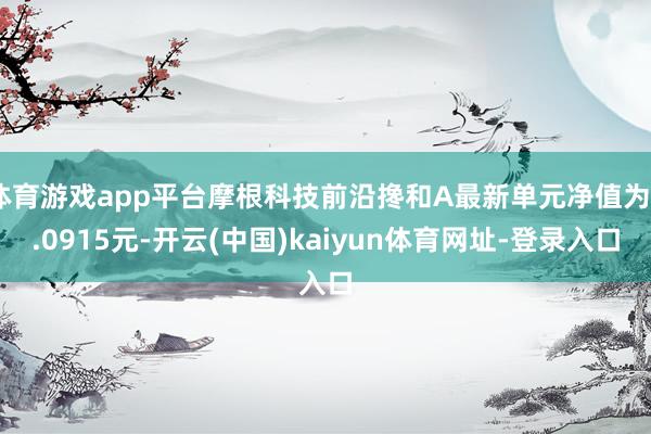 体育游戏app平台摩根科技前沿搀和A最新单元净值为2.0915元-开云(中国)kaiyun体育网址-登录入口