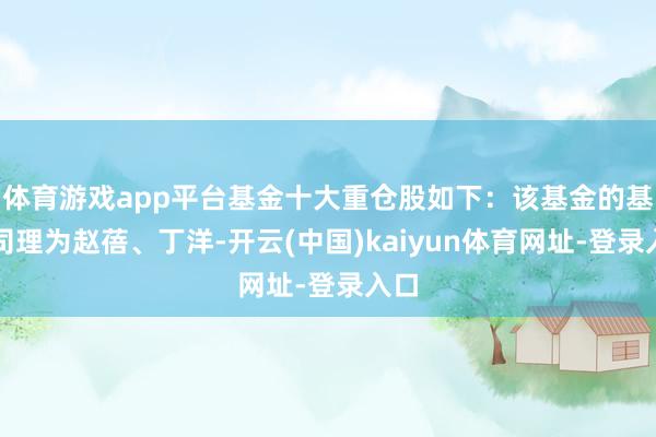 体育游戏app平台基金十大重仓股如下：该基金的基金司理为赵蓓、丁洋-开云(中国)kaiyun体育网址-登录入口