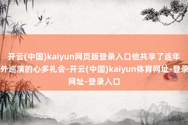开云(中国)kaiyun网页版登录入口他共享了连年来国外巡演的心多礼会-开云(中国)kaiyun体育网址-登录入口