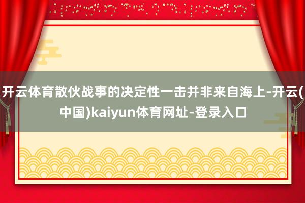 开云体育散伙战事的决定性一击并非来自海上-开云(中国)kaiyun体育网址-登录入口