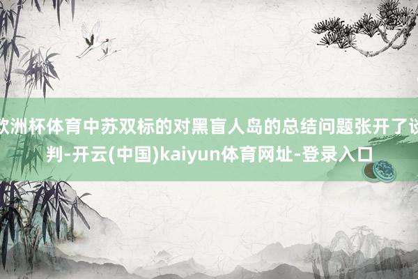 欧洲杯体育中苏双标的对黑盲人岛的总结问题张开了谈判-开云(中国)kaiyun体育网址-登录入口