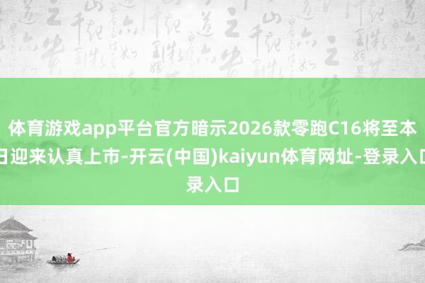 体育游戏app平台官方暗示2026款零跑C16将至本日迎来认真上市-开云(中国)kaiyun体育网址-登录入口