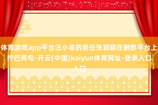 体育游戏app平台汪小菲的前任张颖颖在酬酢平台上拧巴两句-开云(中国)kaiyun体育网址-登录入口