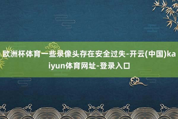 欧洲杯体育一些录像头存在安全过失-开云(中国)kaiyun体育网址-登录入口
