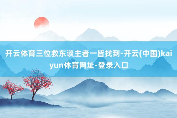 开云体育三位救东谈主者一皆找到-开云(中国)kaiyun体育网址-登录入口