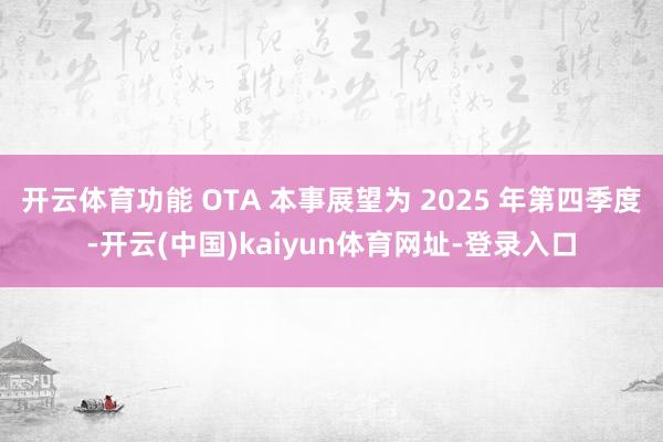 开云体育功能 OTA 本事展望为 2025 年第四季度-开云(中国)kaiyun体育网址-登录入口
