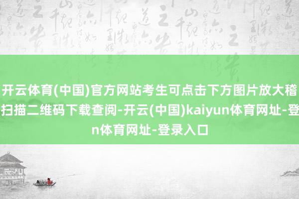 开云体育(中国)官方网站考生可点击下方图片放大稽察轻率扫描二维码下载查阅-开云(中国)kaiyun体育网址-登录入口