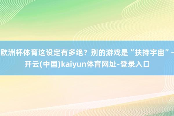 欧洲杯体育这设定有多绝？别的游戏是“扶持宇宙”-开云(中国)kaiyun体育网址-登录入口