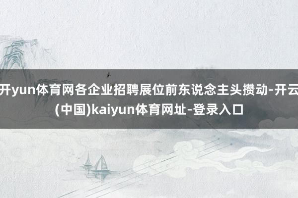 开yun体育网各企业招聘展位前东说念主头攒动-开云(中国)kaiyun体育网址-登录入口