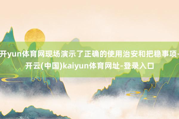 开yun体育网现场演示了正确的使用治安和把稳事项-开云(中国)kaiyun体育网址-登录入口