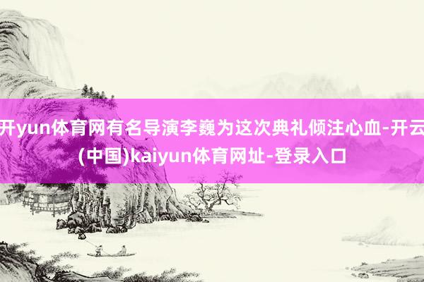 开yun体育网有名导演李巍为这次典礼倾注心血-开云(中国)kaiyun体育网址-登录入口