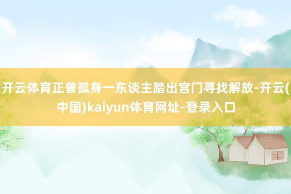 开云体育正曾孤身一东谈主踏出宫门寻找解放-开云(中国)kaiyun体育网址-登录入口
