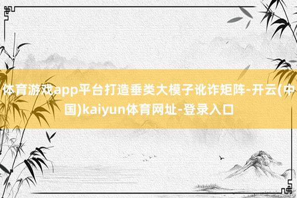 体育游戏app平台打造垂类大模子讹诈矩阵-开云(中国)kaiyun体育网址-登录入口