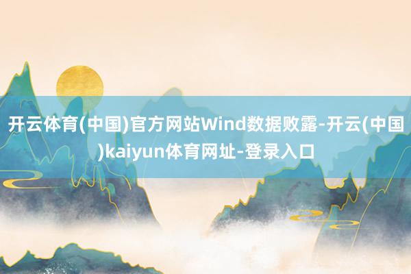 开云体育(中国)官方网站　　Wind数据败露-开云(中国)kaiyun体育网址-登录入口