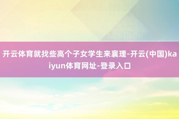 开云体育就找些高个子女学生来襄理-开云(中国)kaiyun体育网址-登录入口