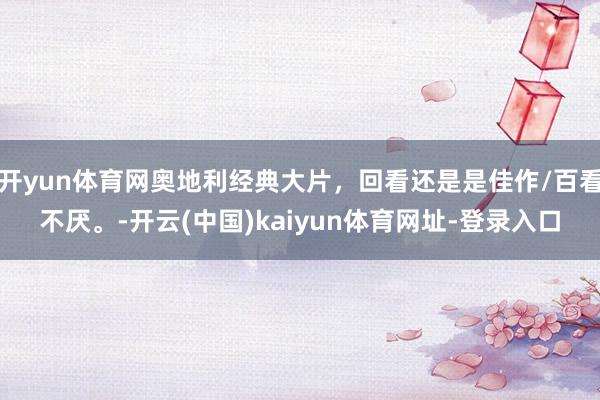 开yun体育网奥地利经典大片，回看还是是佳作/百看不厌。-开云(中国)kaiyun体育网址-登录入口