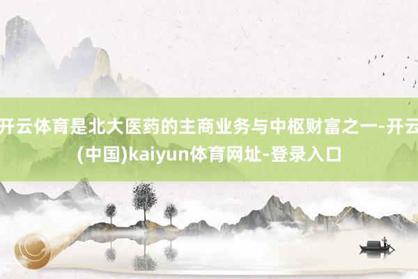 开云体育是北大医药的主商业务与中枢财富之一-开云(中国)kaiyun体育网址-登录入口