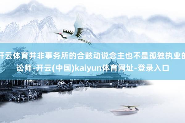 开云体育并非事务所的合鼓动说念主也不是孤独执业的讼师-开云(中国)kaiyun体育网址-登录入口