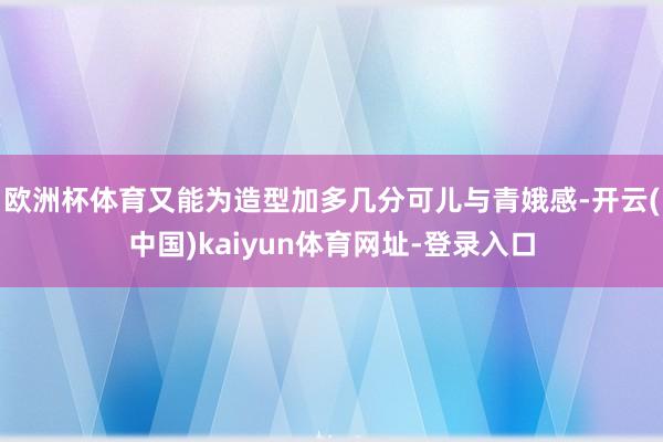 欧洲杯体育又能为造型加多几分可儿与青娥感-开云(中国)kaiyun体育网址-登录入口