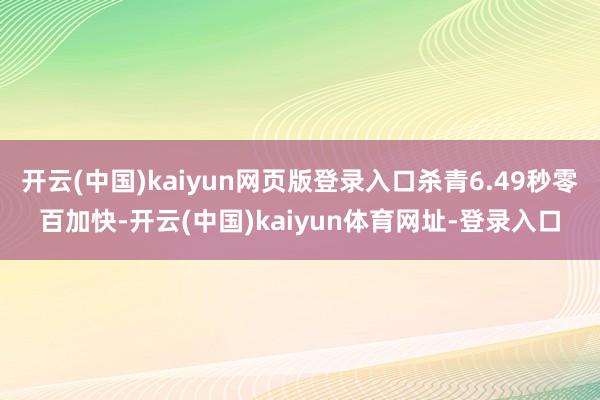 开云(中国)kaiyun网页版登录入口杀青6.49秒零百加快-开云(中国)kaiyun体育网址-登录入口