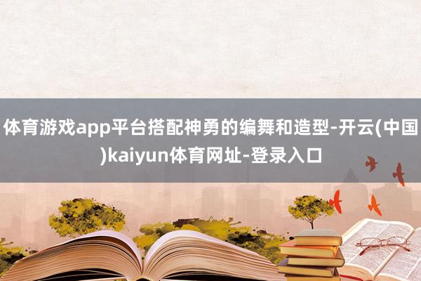 体育游戏app平台搭配神勇的编舞和造型-开云(中国)kaiyun体育网址-登录入口