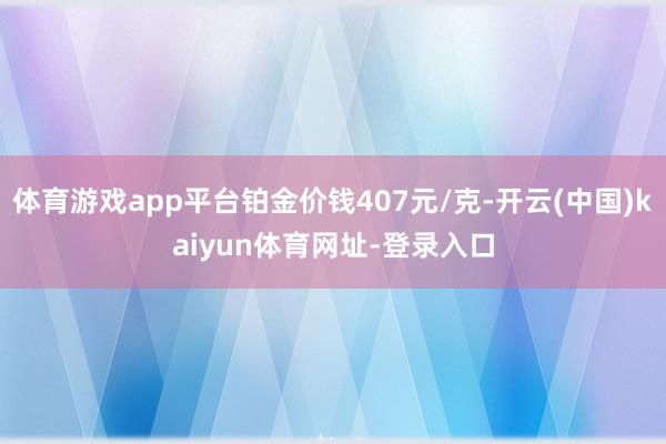 体育游戏app平台铂金价钱407元/克-开云(中国)kaiyun体育网址-登录入口